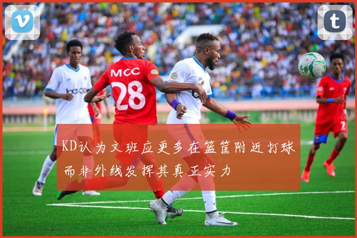 KD认为文班应更多在篮筐附近打球而非外线发挥其真正实力