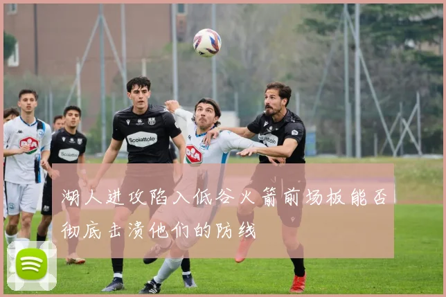 湖人进攻陷入低谷火箭前场板能否彻底击溃他们的防线