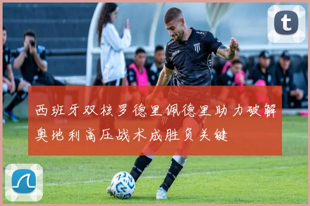 西班牙双核罗德里佩德里助力破解奥地利高压战术成胜负关键