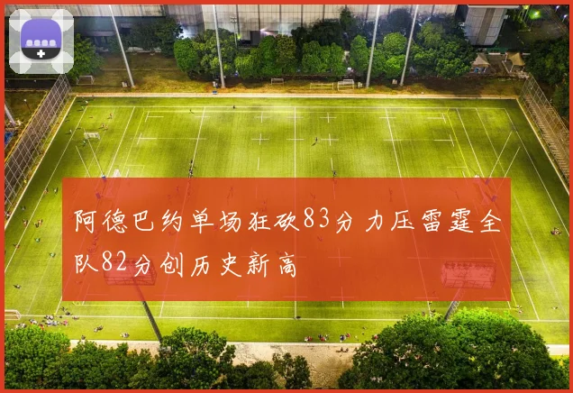 阿德巴约单场狂砍83分力压雷霆全队82分创历史新高