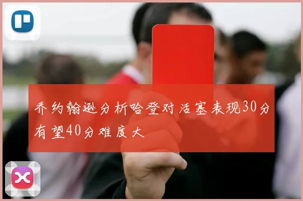 乔约翰逊分析哈登对活塞表现30分有望40分难度大