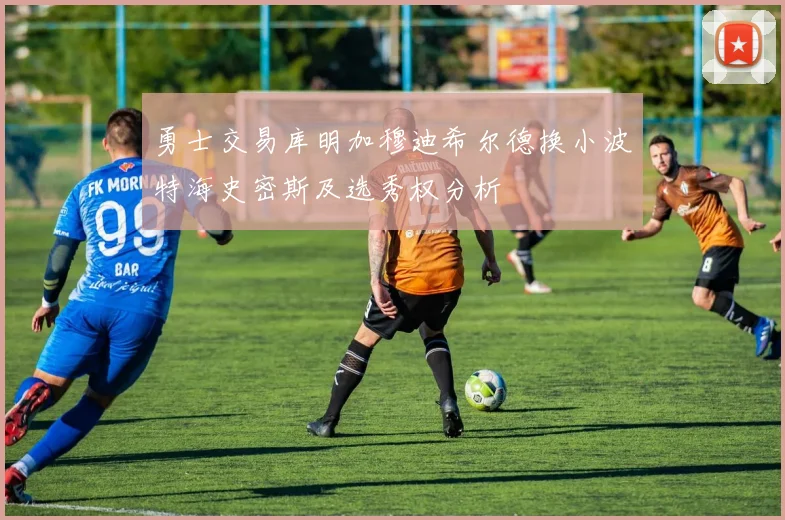 勇士交易库明加穆迪希尔德换小波特海史密斯及选秀权分析