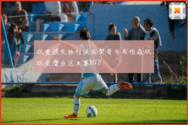 双重损失独行侠东契奇与布伦森双双荣膺分区决赛MVP