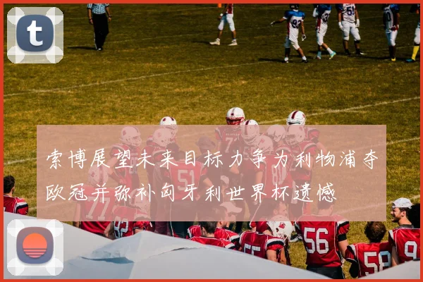 索博展望未来目标力争为利物浦夺欧冠并弥补匈牙利世界杯遗憾