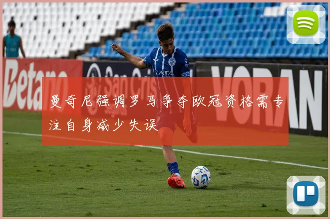 曼奇尼强调罗马争夺欧冠资格需专注自身减少失误