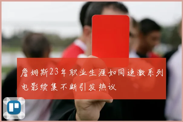 詹姆斯23年职业生涯如同速激系列电影续集不断引发热议