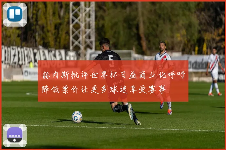 赫内斯批评世界杯日益商业化呼吁降低票价让更多球迷享受赛事
