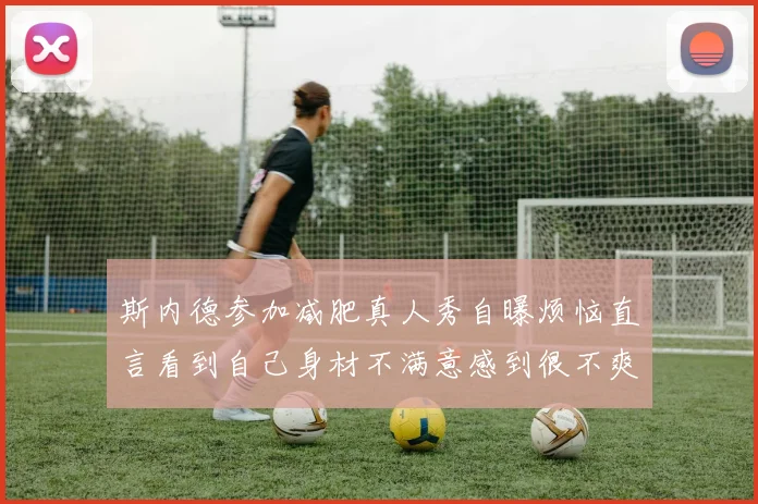 斯内德参加减肥真人秀自曝烦恼直言看到自己身材不满意感到很不爽