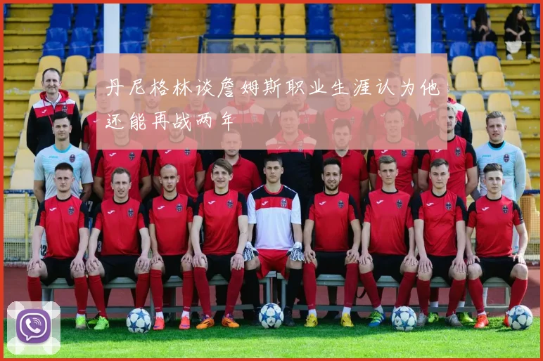 丹尼格林谈詹姆斯职业生涯认为他还能再战两年