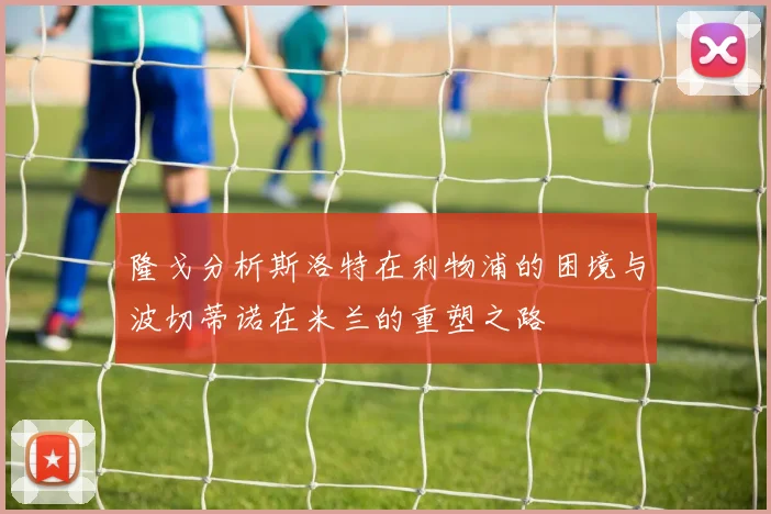 隆戈分析斯洛特在利物浦的困境与波切蒂诺在米兰的重塑之路