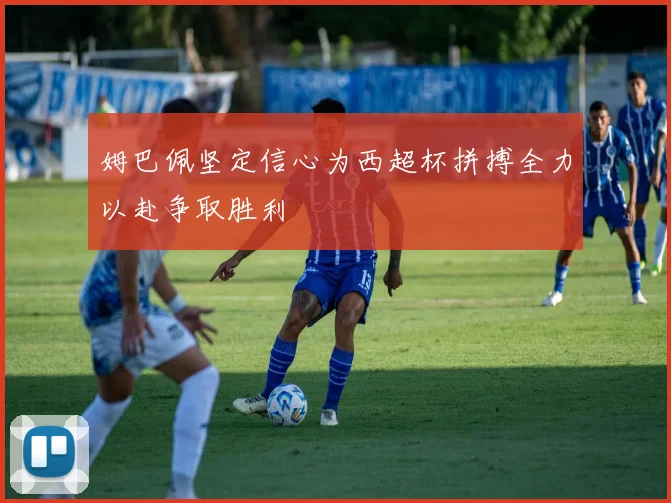 姆巴佩坚定信心为西超杯拼搏全力以赴争取胜利